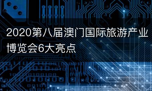 2020第八届澳门国际旅游产业博览会6大亮点