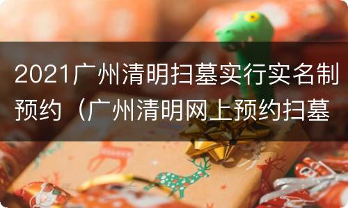 2021广州清明扫墓实行实名制预约（广州清明网上预约扫墓）