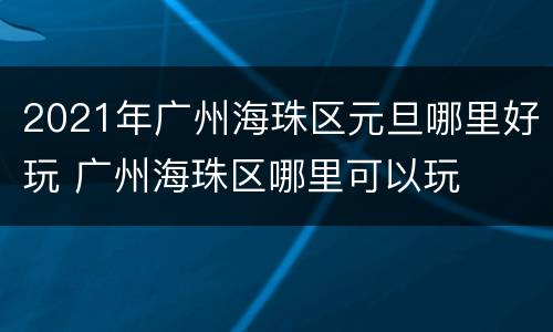 2021年广州海珠区元旦哪里好玩 广州海珠区哪里可以玩