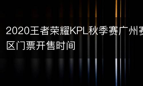 2020王者荣耀KPL秋季赛广州赛区门票开售时间