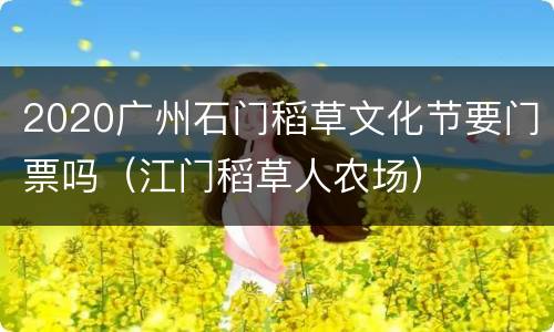 2020广州石门稻草文化节要门票吗（江门稻草人农场）