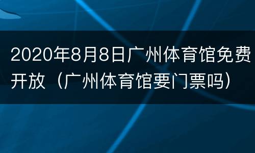 2020年8月8日广州体育馆免费开放（广州体育馆要门票吗）