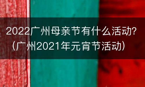 2022广州母亲节有什么活动？（广州2021年元宵节活动）