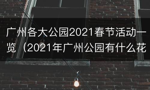 广州各大公园2021春节活动一览（2021年广州公园有什么花展）