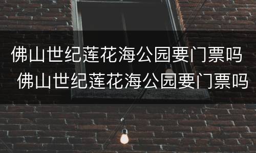 佛山世纪莲花海公园要门票吗 佛山世纪莲花海公园要门票吗现在