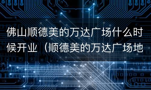 佛山顺德美的万达广场什么时候开业（顺德美的万达广场地址）