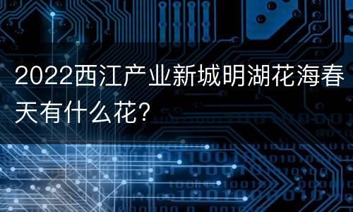 2022西江产业新城明湖花海春天有什么花?