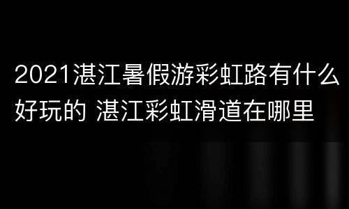 2021湛江暑假游彩虹路有什么好玩的 湛江彩虹滑道在哪里