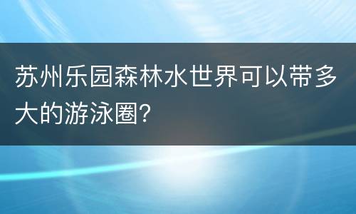 苏州乐园森林水世界可以带多大的游泳圈？