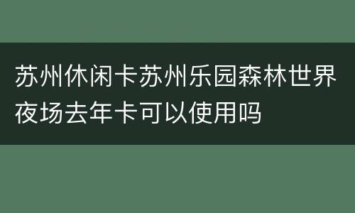 苏州休闲卡苏州乐园森林世界夜场去年卡可以使用吗