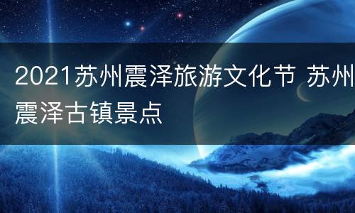 2021苏州震泽旅游文化节 苏州震泽古镇景点