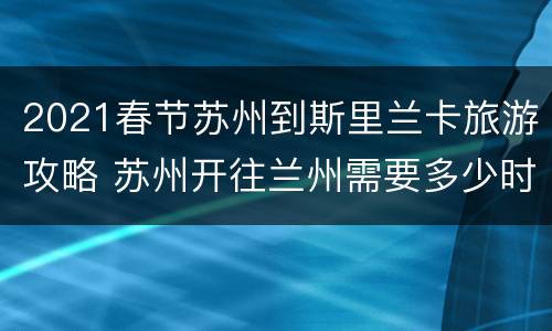 2021春节苏州到斯里兰卡旅游攻略 苏州开往兰州需要多少时间