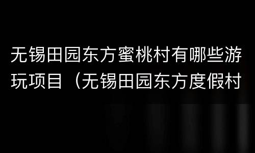 无锡田园东方蜜桃村有哪些游玩项目（无锡田园东方度假村）