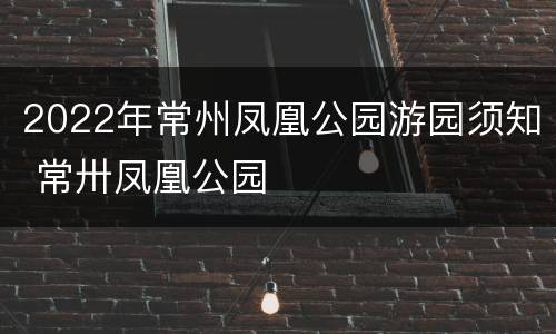 2022年常州凤凰公园游园须知 常卅凤凰公园