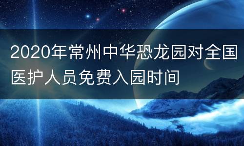 2020年常州中华恐龙园对全国医护人员免费入园时间