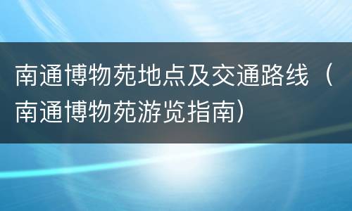 南通博物苑地点及交通路线（南通博物苑游览指南）