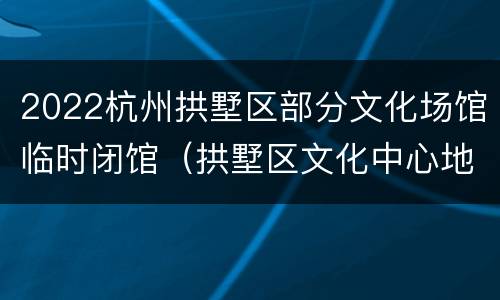 2022杭州拱墅区部分文化场馆临时闭馆（拱墅区文化中心地址）