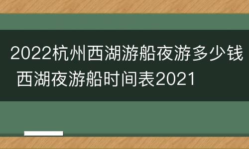 2022杭州西湖游船夜游多少钱 西湖夜游船时间表2021