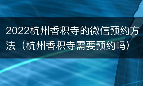2022杭州香积寺的微信预约方法（杭州香积寺需要预约吗）