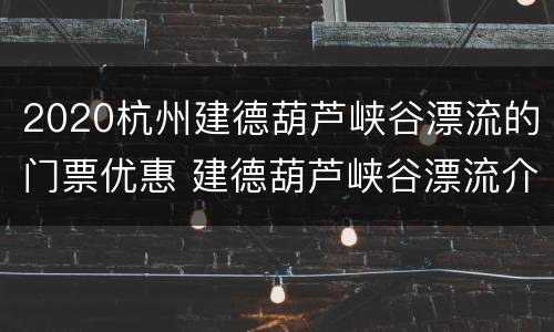 2020杭州建德葫芦峡谷漂流的门票优惠 建德葫芦峡谷漂流介绍