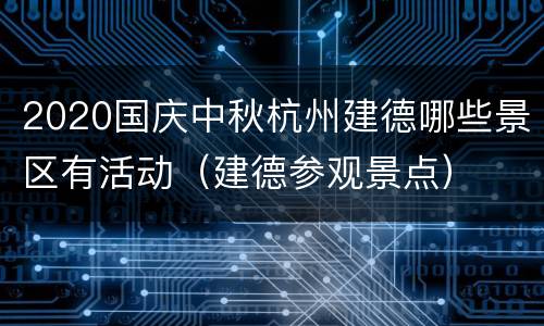 2020国庆中秋杭州建德哪些景区有活动（建德参观景点）