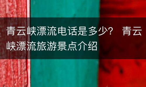 青云峡漂流电话是多少？ 青云峡漂流旅游景点介绍
