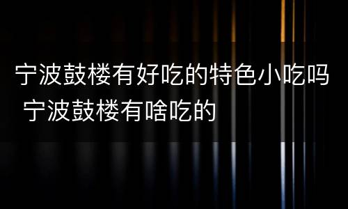 宁波鼓楼有好吃的特色小吃吗 宁波鼓楼有啥吃的