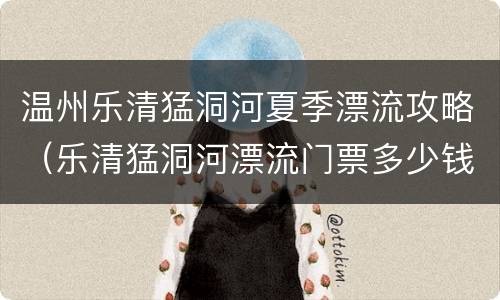 温州乐清猛洞河夏季漂流攻略（乐清猛洞河漂流门票多少钱）