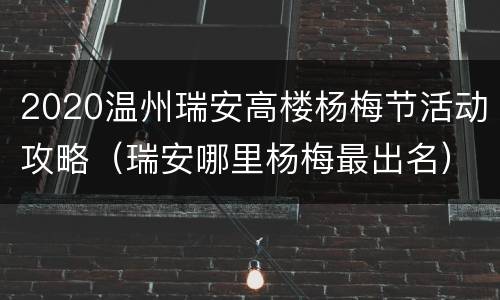 2020温州瑞安高楼杨梅节活动攻略（瑞安哪里杨梅最出名）
