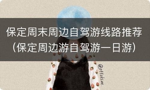 保定周末周边自驾游线路推荐（保定周边游自驾游一日游）