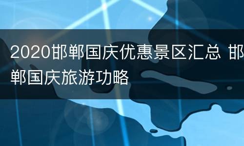 2020邯郸国庆优惠景区汇总 邯郸国庆旅游功略