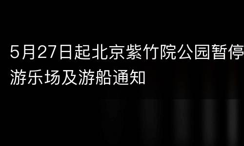 5月27日起北京紫竹院公园暂停游乐场及游船通知