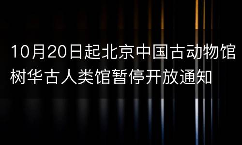 10月20日起北京中国古动物馆树华古人类馆暂停开放通知