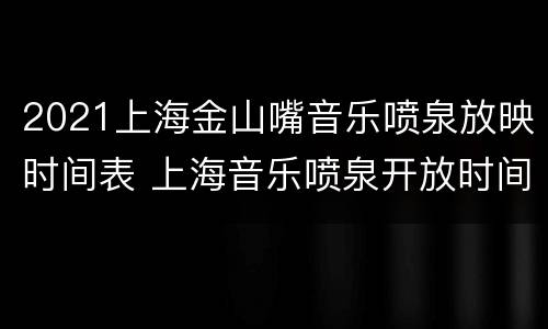 2021上海金山嘴音乐喷泉放映时间表 上海音乐喷泉开放时间
