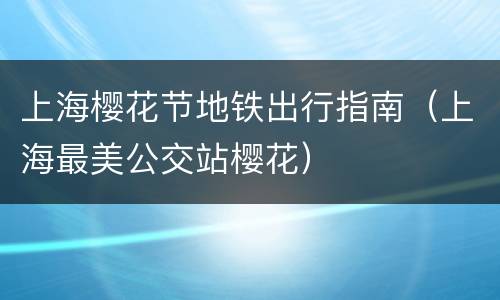 上海樱花节地铁出行指南（上海最美公交站樱花）