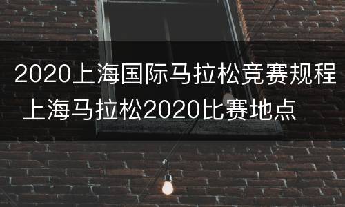 2020上海国际马拉松竞赛规程 上海马拉松2020比赛地点