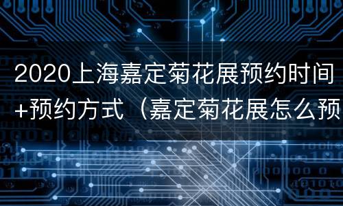 2020上海嘉定菊花展预约时间+预约方式（嘉定菊花展怎么预约）