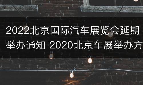 2022北京国际汽车展览会延期举办通知 2020北京车展举办方