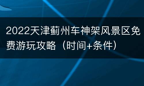 2022天津蓟州车神架风景区免费游玩攻略（时间+条件）