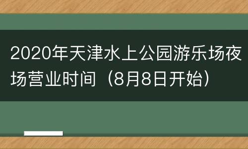 2020年天津水上公园游乐场夜场营业时间（8月8日开始）
