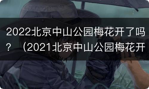 2022北京中山公园梅花开了吗？（2021北京中山公园梅花开了吗）