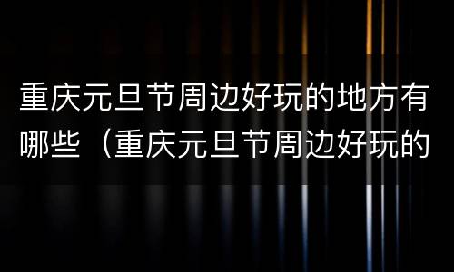 重庆元旦节周边好玩的地方有哪些（重庆元旦节周边好玩的地方有哪些景区）