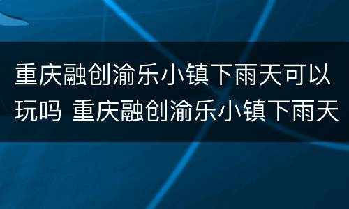 重庆融创渝乐小镇下雨天可以玩吗 重庆融创渝乐小镇下雨天适合耍吗