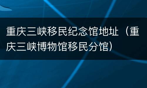 重庆三峡移民纪念馆地址（重庆三峡博物馆移民分馆）