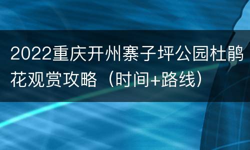 2022重庆开州寨子坪公园杜鹃花观赏攻略（时间+路线）