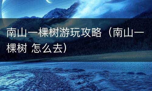 南山一棵树游玩攻略（南山一棵树 怎么去）