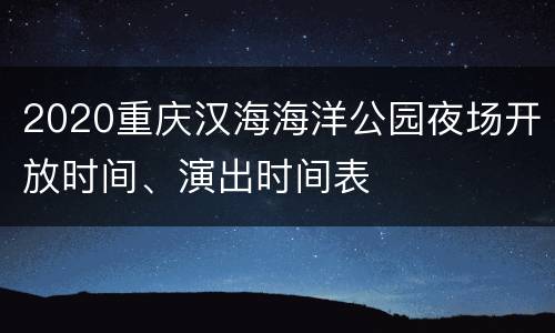 2020重庆汉海海洋公园夜场开放时间、演出时间表