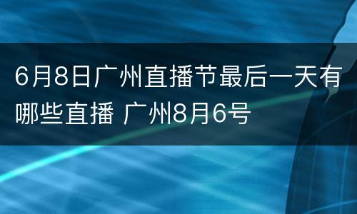6月8日广州直播节最后一天有哪些直播 广州8月6号