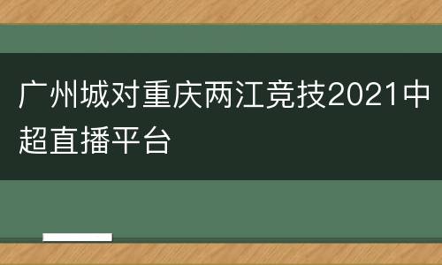 广州城对重庆两江竞技2021中超直播平台
