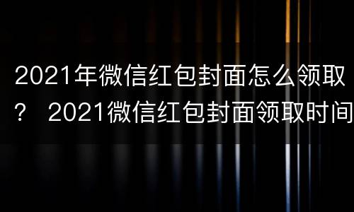 2021年微信红包封面怎么领取？ 2021微信红包封面领取时间